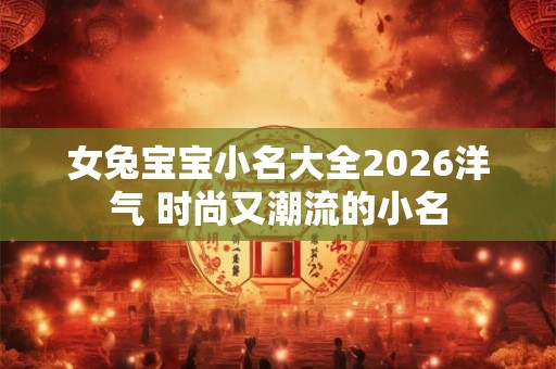 女兔宝宝小名大全2026洋气 时尚又潮流的小名 女兔宝宝小名大全2026洋气 时尚又潮流的小名