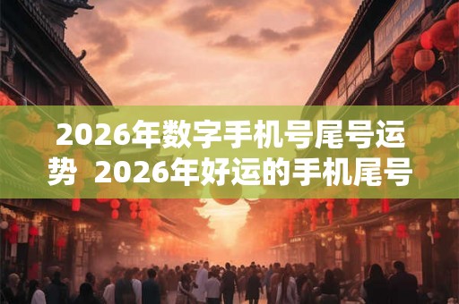 2026年数字手机号尾号运势  2026年好运的手机尾号