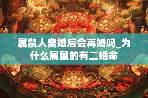 属鼠人离婚后会再婚吗_为什么属鼠的有二婚命