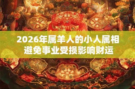 2026年属羊人的小人属相 避免事业受损影响财运