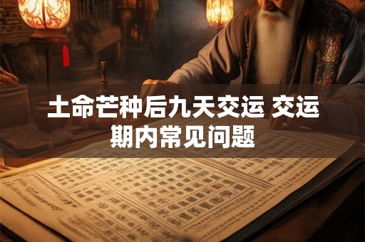 土命芒种后九天交运 交运期内常见问题