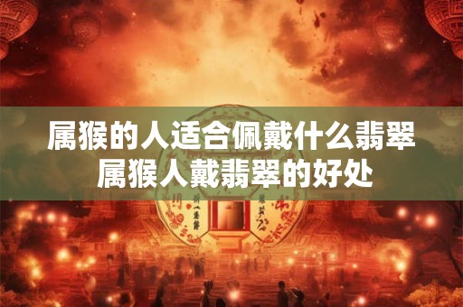 属猴的人适合佩戴什么翡翠 属猴人戴翡翠的好处
