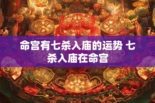 命宫有七杀入庙的运势 七杀入庙在命宫