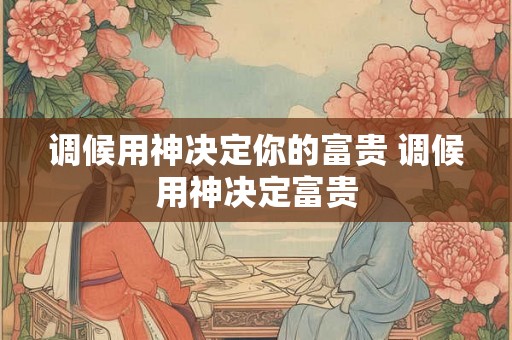调候用神决定你的富贵 调候用神决定富贵