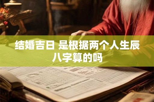结婚吉日 是根据两个人生辰八字算的吗