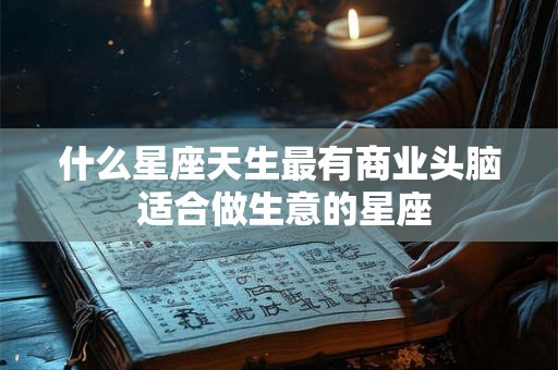 什么星座天生最有商业头脑 适合做生意的星座