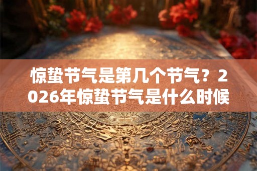 惊蛰节气是第几个节气?2026年惊蛰节气是什么时候? 惊蛰节气是第几个节气?2026年惊蛰节气是什么时候?