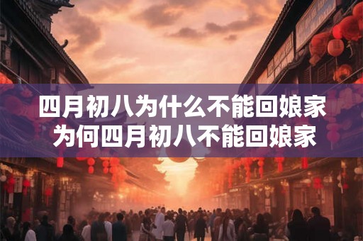 四月初八为什么不能回娘家 为何四月初八不能回娘家