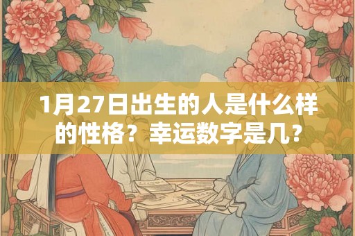 1月27日出生的人是什么样的性格？幸运数字是几？