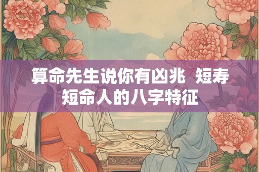 算命先生说你有凶兆  短寿短命人的八字特征