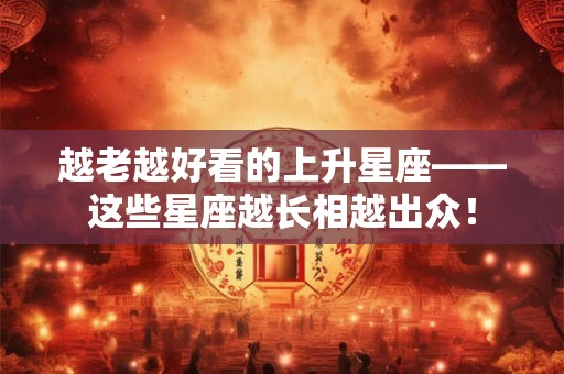 越老越好看的上升星座——这些星座越长相越出众！
