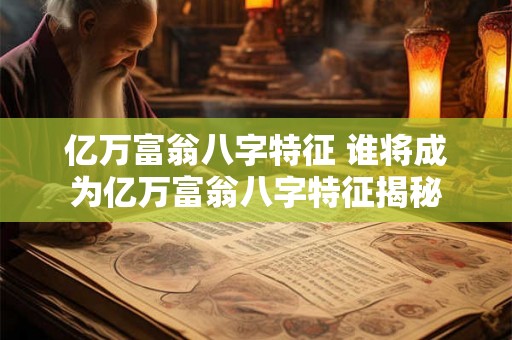 亿万富翁八字特征 谁将成为亿万富翁八字特征揭秘
