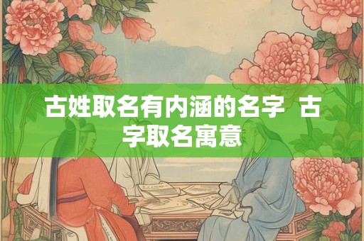 古姓取名有内涵的名字 古字取名寓意 古姓取名有内涵的名字 古字取名寓意