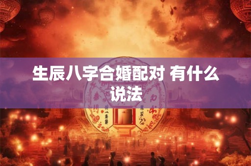 生辰八字合婚配对 有什么说法 生辰八字合婚配对 有什么说法