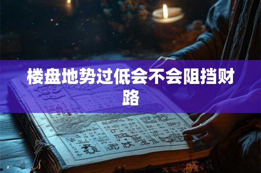 楼盘地势过低会不会阻挡财路