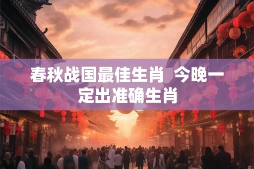 春秋战国最佳生肖  今晚一定出准确生肖