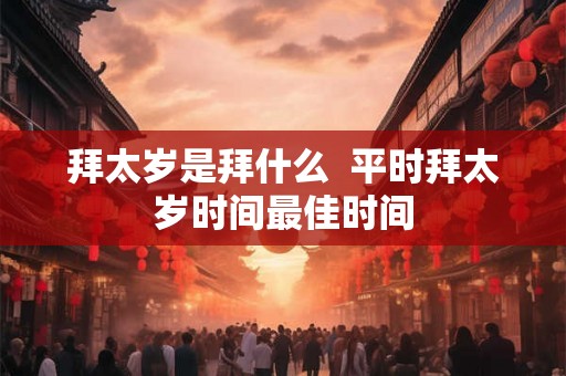 拜太岁是拜什么  平时拜太岁时间最佳时间