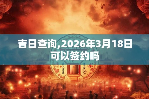 吉日查询,2026年3月18日可以签约吗