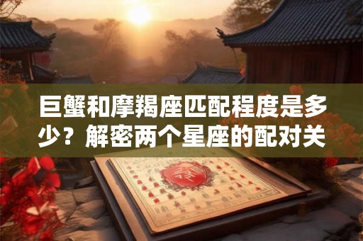 巨蟹和摩羯座匹配程度是多少？解密两个星座的配对关系