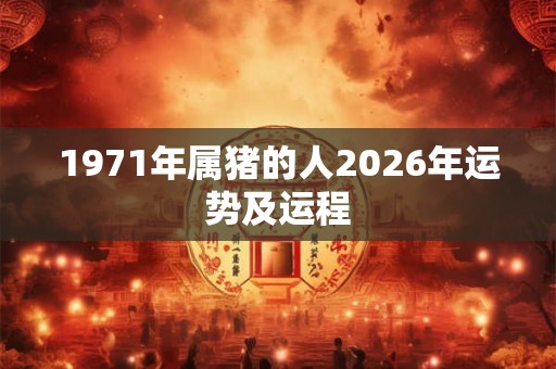 1971年属猪的人2026年运势及运程 1971年属猪的人2026年运势及运程