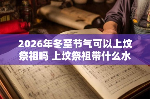 2026年冬至节气可以上坟祭祖吗 上坟祭祖带什么水果