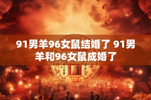 91男羊96女鼠结婚了 91男羊和96女鼠成婚了