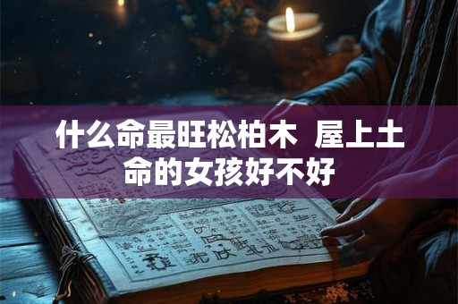 什么命最旺松柏木  屋上土命的女孩好不好