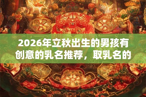 2026年立秋出生的男孩有创意的乳名推荐，取乳名的注意事项有哪些？