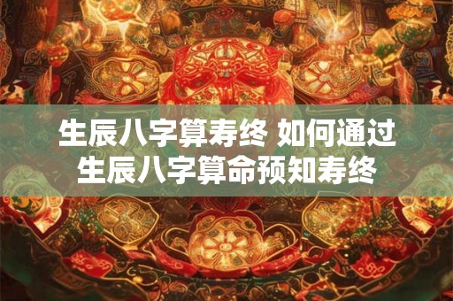 生辰八字算寿终 如何通过生辰八字算命预知寿终