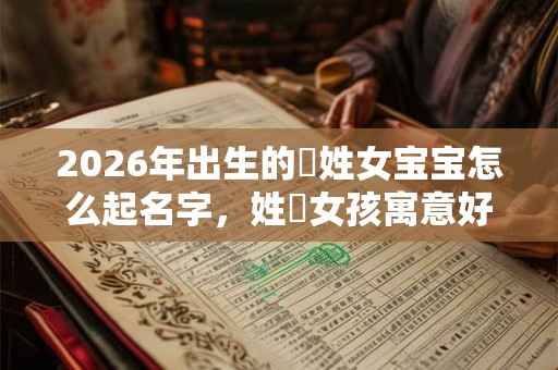 2026年出生的欎姓女宝宝怎么起名字，姓欎女孩寓意好的名字