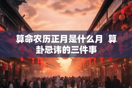 算命农历正月是什么月  算卦忌讳的三件事