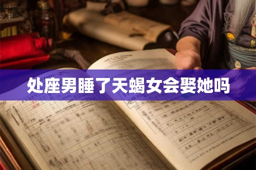 处座男睡了天蝎女会娶她吗 处座男睡了天蝎女会娶她吗