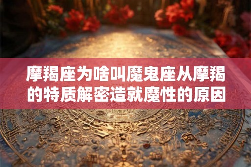 摩羯座为啥叫魔鬼座从摩羯的特质解密造就魔性的原因