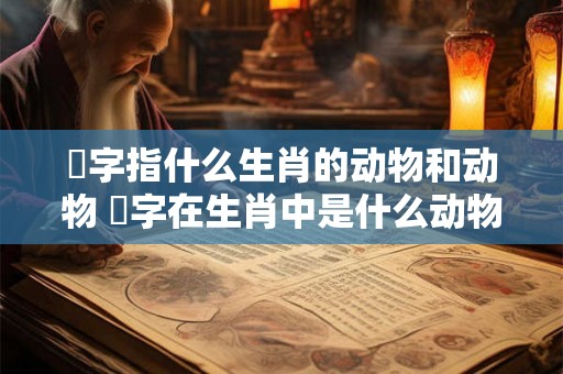 搵字指什么生肖的动物和动物 媊字在生肖中是什么动物