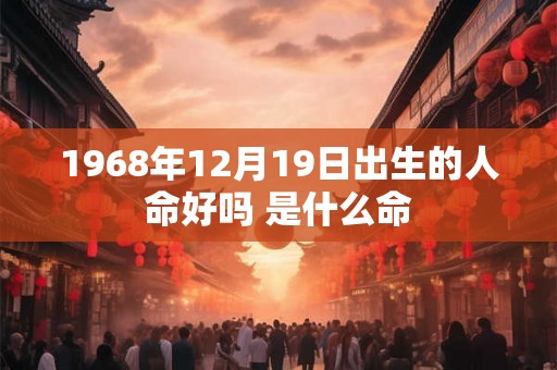 1968年12月19日出生的人命好吗 是什么命