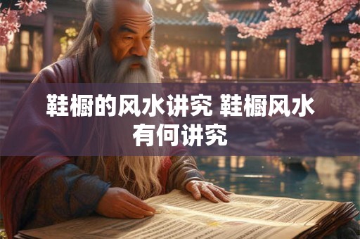 鞋橱的风水讲究 鞋橱风水有何讲究 鞋橱的风水讲究 鞋橱风水有何讲究