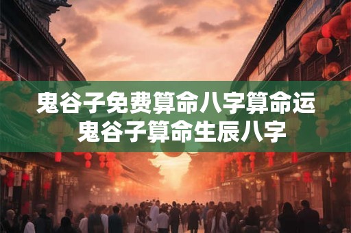 鬼谷子免费算命八字算命运  鬼谷子算命生辰八字