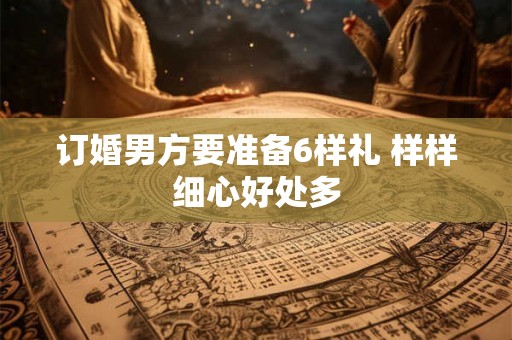 订婚男方要准备6样礼 样样细心好处多 订婚男方要准备6样礼 样样细心好处多