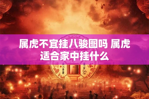 属虎不宜挂八骏图吗 属虎适合家中挂什么