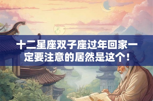 十二星座双子座过年回家一定要注意的居然是这个! 十二星座双子座过年回家一定要注意的居然是这个!