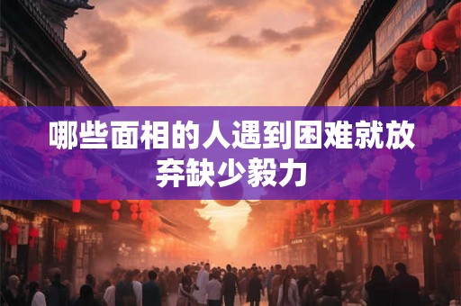 哪些面相的人遇到困难就放弃缺少毅力