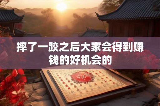 摔了一跤之后大家会得到赚钱的好机会的 摔了一跤之后大家会得到赚钱的好机会的