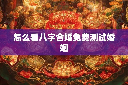 怎么看八字合婚免费测试婚姻