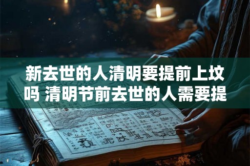 新去世的人清明要提前上坟吗 清明节前去世的人需要提前上坟吗 新去世的人清明要提前上坟吗 清明节前去世的人需要提前上坟吗