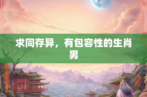 求同存异，有包容性的生肖男