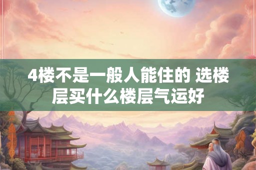 4楼不是一般人能住的 选楼层买什么楼层气运好
