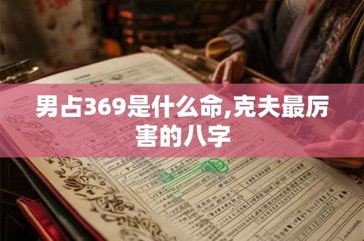 男占369是什么命,克夫最厉害的八字
