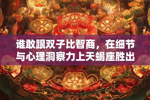谁敢跟双子比智商，在细节与心理洞察力上天蝎座胜出