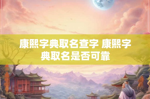 康熙字典取名查字 康熙字典取名是否可靠 康熙字典取名查字 康熙字典取名是否可靠
