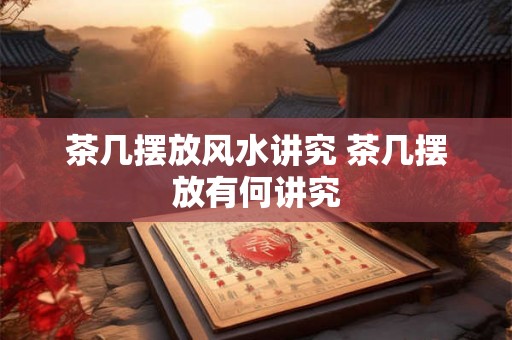 茶几摆放风水讲究 茶几摆放有何讲究